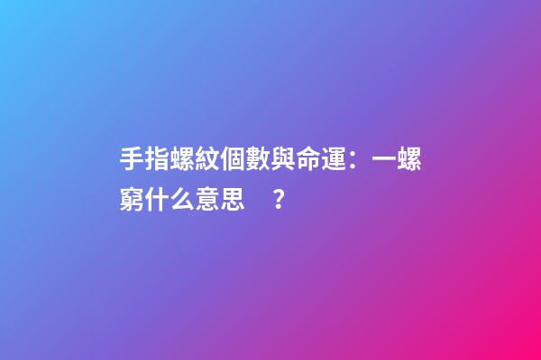 手指螺紋個數與命運：一螺窮什么意思？